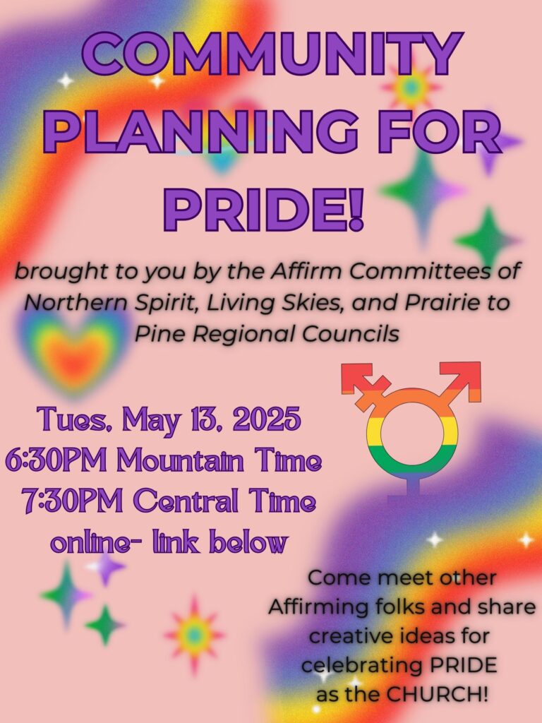 Rainbow Poster: Community Planning for Pride! brought to you by the Affirm Committees of Northern Spirit, Living Skies, and Prairie to Pine Regional Councils. Come meet other Affirming folks and share creative ideas for celebrating PRIDE as the CHURCH!